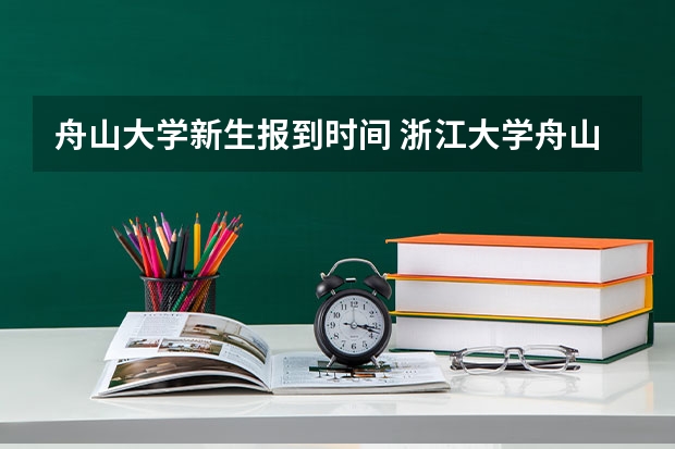 舟山大学新生报到时间 浙江大学舟山校区大学简介