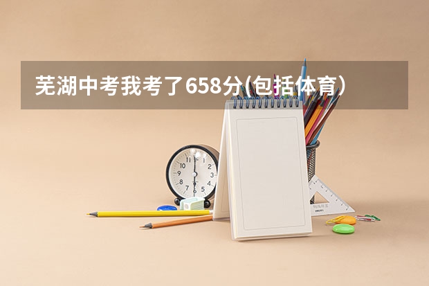 芜湖中考我考了658分(包括体育），我能上到什么学校