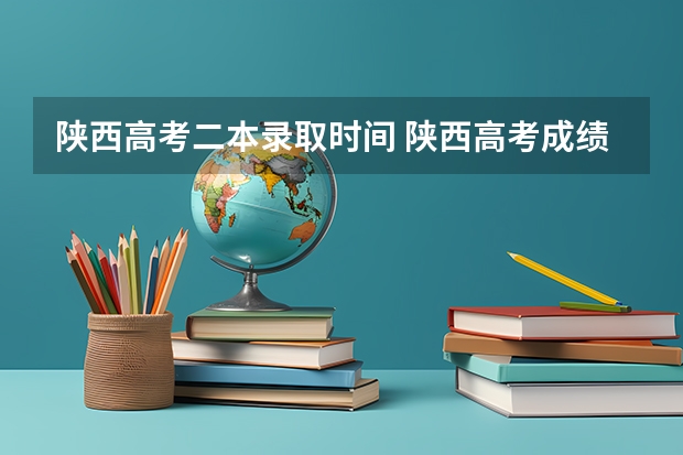 陕西高考二本录取时间 陕西高考成绩查询时间和志愿填报时间的具体安排，本专科的分数线，请知道的回复一下！如题 谢谢了