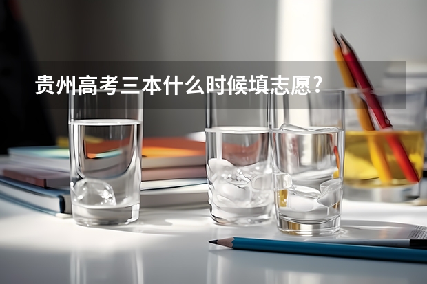贵州高考三本什么时候填志愿?