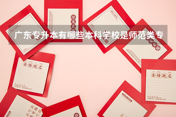 广东专升本有哪些本科学校是师范类专业的？为什么？