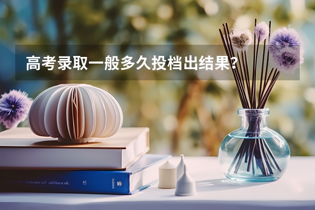 高考录取一般多久投档出结果？