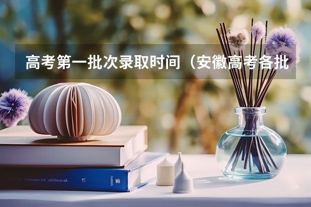 高考第一批次录取时间（安徽高考各批次录取时间）
