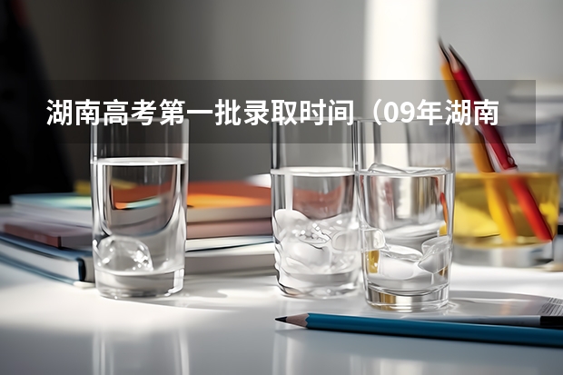 湖南高考第一批录取时间（09年湖南高考录取时间）