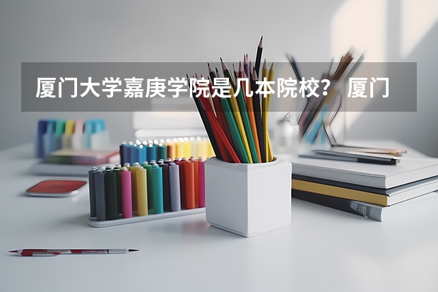 厦门大学嘉庚学院是几本院校？ 厦门大学漳州校区是几本 厦门大学漳州校区是几本线