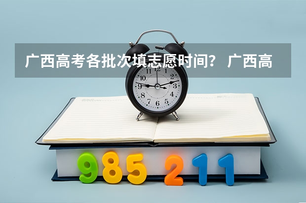 广西高考各批次填志愿时间？ 广西高考报考时间