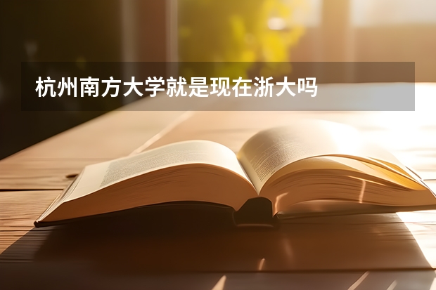 杭州南方大学就是现在浙大吗