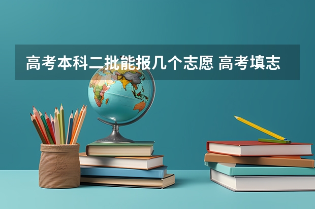 高考本科二批能报几个志愿 高考填志愿时可以填几个学校（二本），一个学校可以报几个专业？