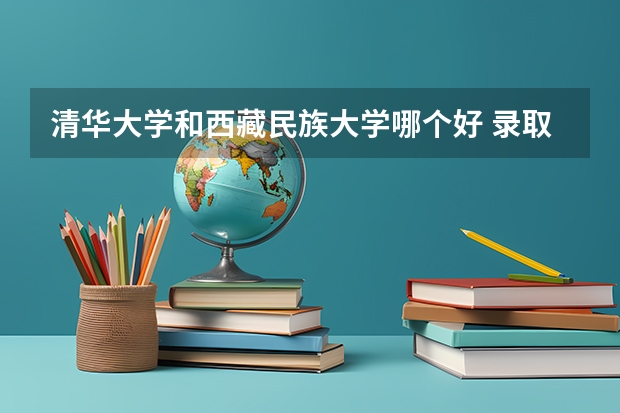 清华大学和西藏民族大学哪个好 录取分数线对比一览