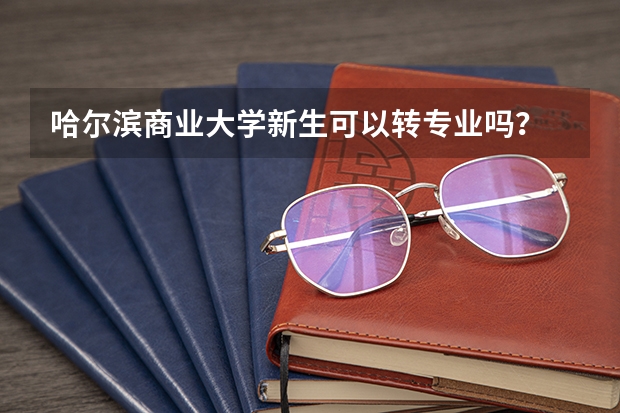 哈尔滨商业大学新生可以转专业吗？