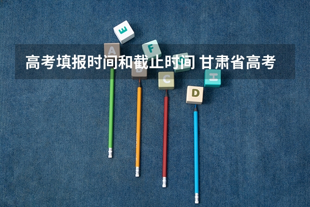 高考填报时间和截止时间 甘肃省高考志愿填报时间