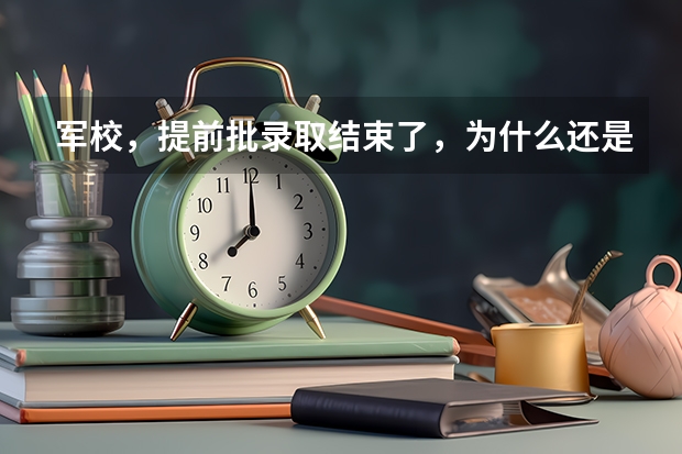 军校，提前批录取结束了，为什么还是院校在阅