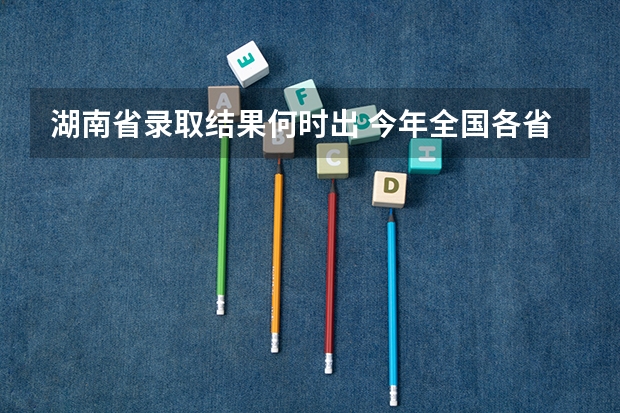 湖南省录取结果何时出 今年全国各省的高考志愿填报时间是几号？