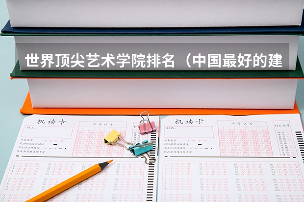 世界顶尖艺术学院排名（中国最好的建筑设计大学排名）