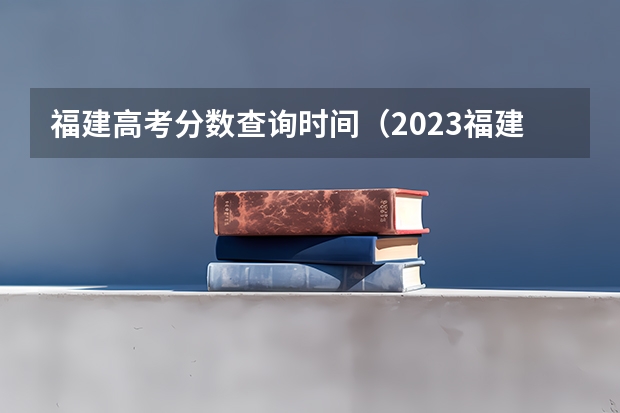 福建高考分数查询时间（2023福建省高考分数线公布时间）