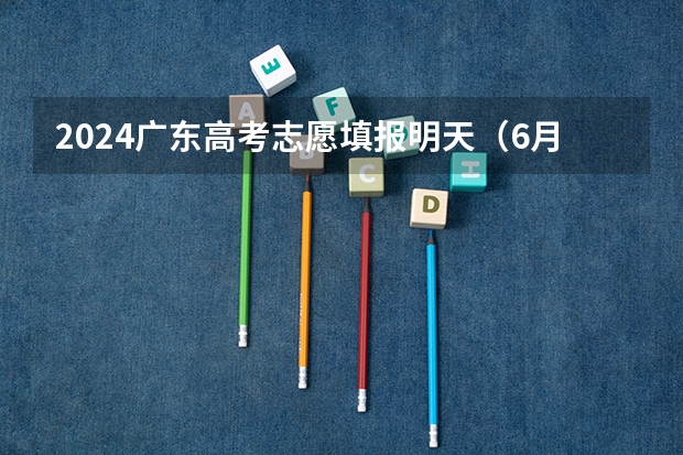 2024广东高考志愿填报明天（6月28日）开始！各批次各类型填报时间一览表 第一批次报考时间