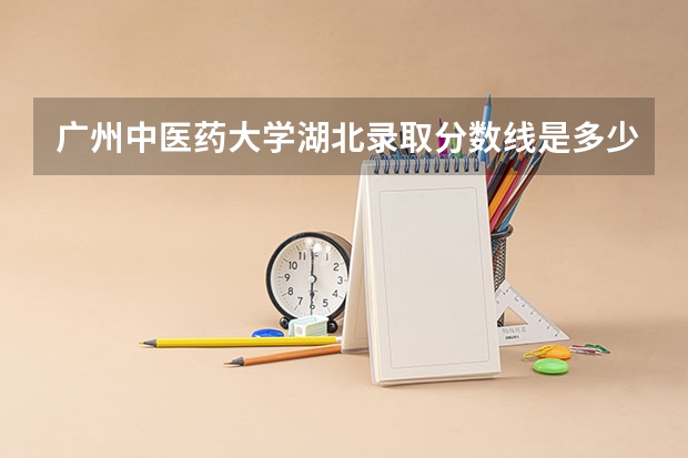 广州中医药大学湖北录取分数线是多少 广州中医药大学湖北招生人数是多少