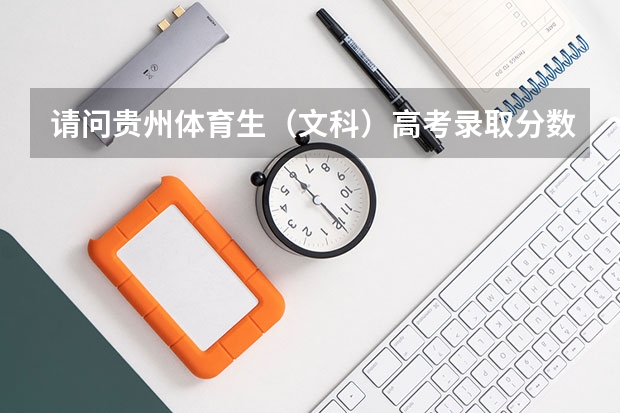 请问贵州体育生（文科）高考录取分数线（文化成绩）和（体育成绩）？（贵州省体育生分数线）