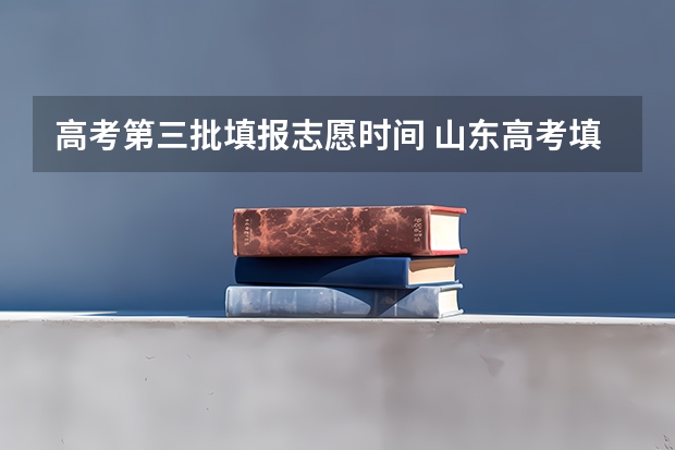 高考第三批填报志愿时间 山东高考填志愿时间2023年时间表