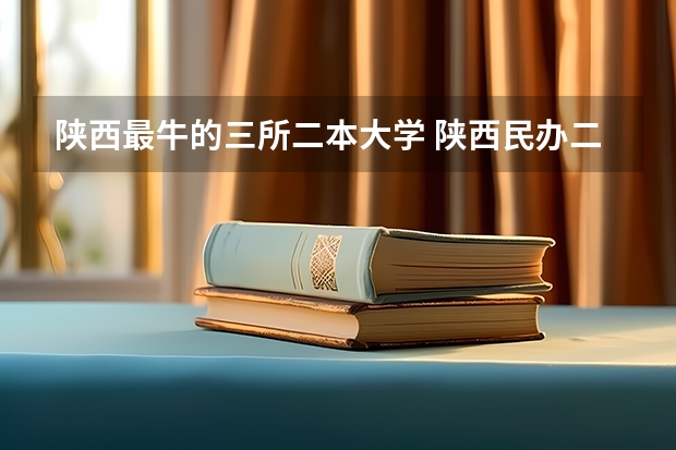 陕西最牛的三所二本大学 陕西民办二本大学排行榜前十名