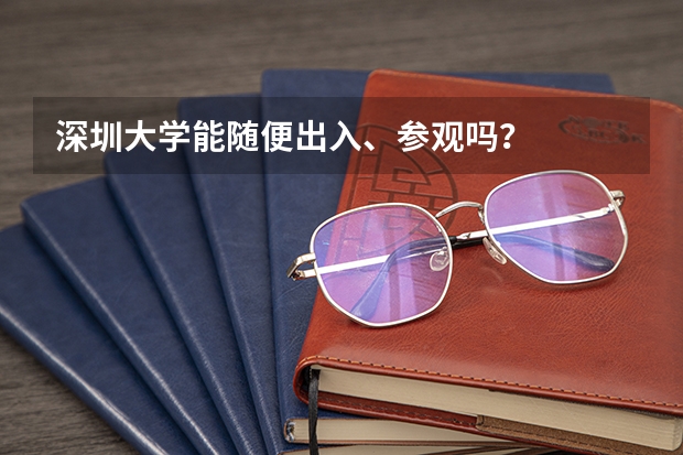 深圳大学能随便出入、参观吗？