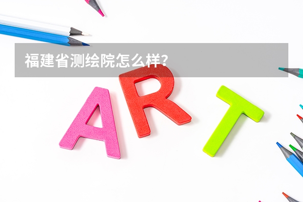 福建省测绘院怎么样？