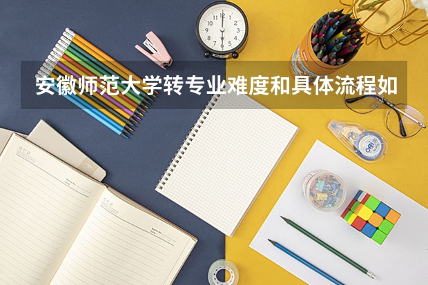 安徽师范大学转专业难度和具体流程如何?