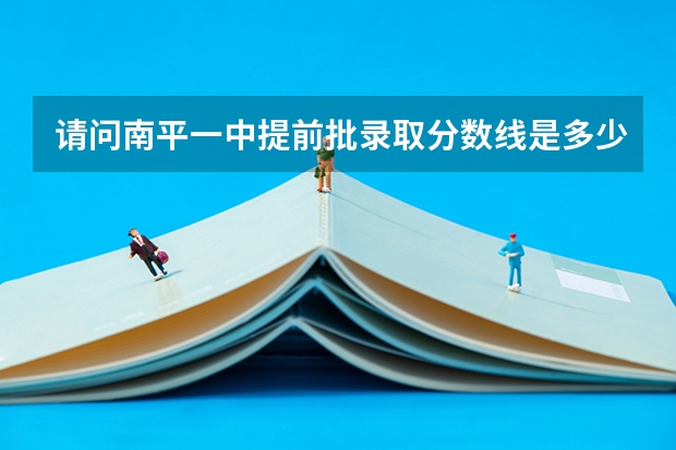 请问南平一中提前批录取分数线是多少？