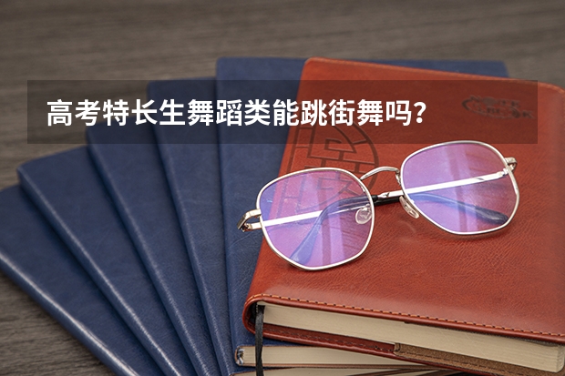 高考特长生舞蹈类能跳街舞吗？