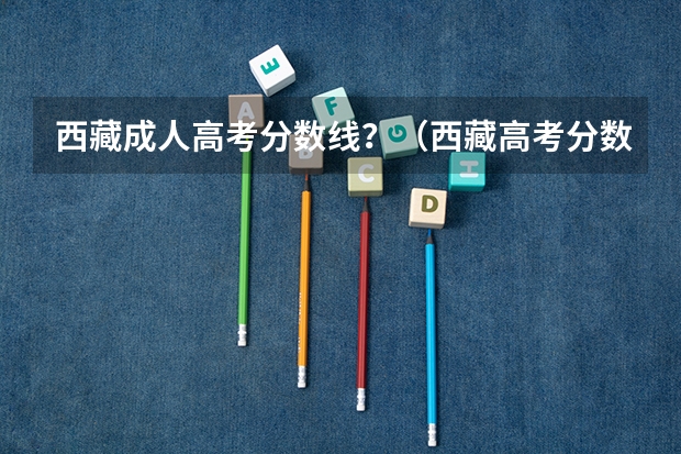 西藏成人高考分数线？（西藏高考分数线）