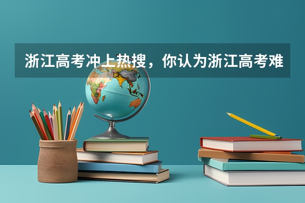 浙江高考冲上热搜，你认为浙江高考难度大不大？有什么原因？