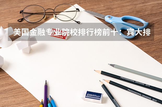 美国金融专业院校排行榜前十：宾大排名第一（全国财会专业大学排名）