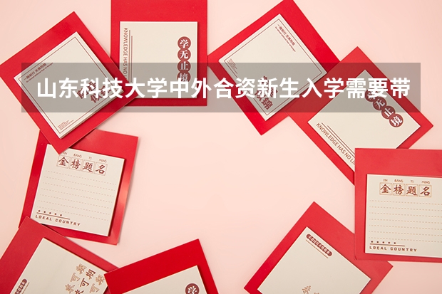 山东科技大学中外合资新生入学需要带什么