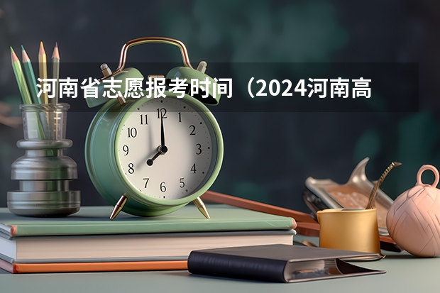 河南省志愿报考时间（2024河南高考志愿填报时间几号 具体时间公布）