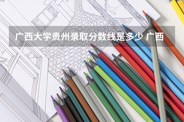广西大学贵州录取分数线是多少 广西大学贵州招生人数是多少