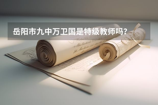 岳阳市九中万卫国是特级教师吗？
