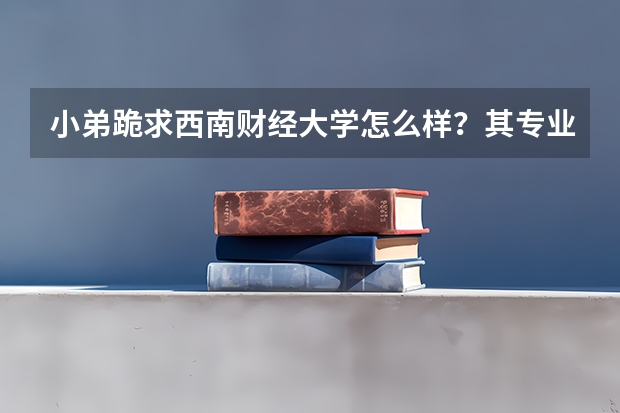 小弟跪求西南财经大学怎么样？其专业都有什么啊！我学理科的，它近三年的高考分数线是多少？帮忙说说！
