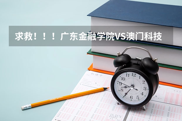 求救！！！广东金融学院VS澳门科技大学？？究竟哪个好？广东的学生清楚点么？