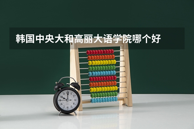 韩国中央大和高丽大语学院哪个好