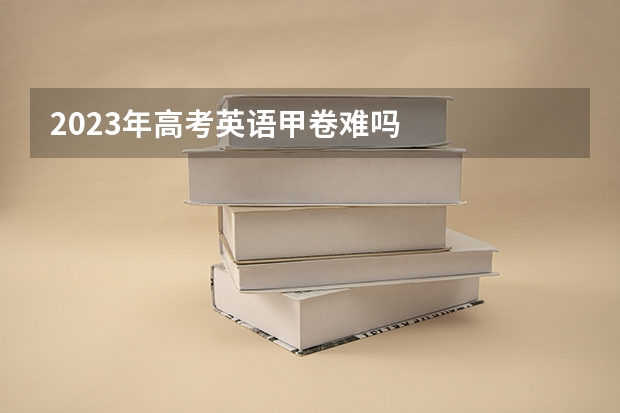 2023年高考英语甲卷难吗