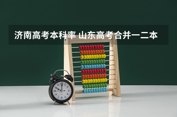 济南高考本科率 山东高考合并一二本后自主招生线是不是就是以前的一本线（非懂勿胡扯）谢谢合作