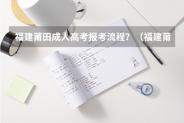 福建莆田成人高考报考流程?(福建莆田市高考状元,福建莆田市文科理科和高考状元)