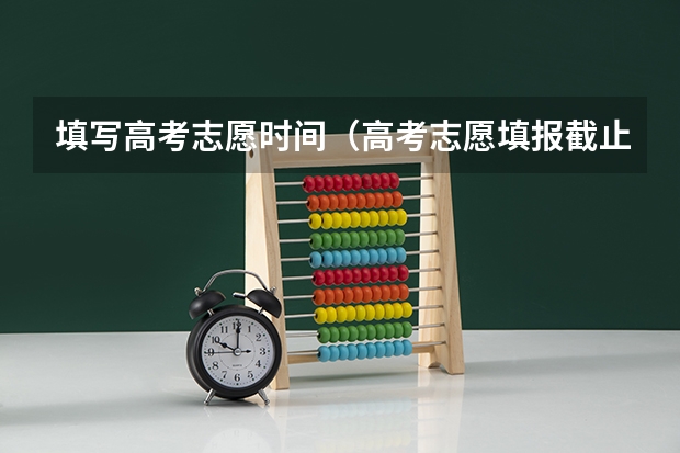 填写高考志愿时间（高考志愿填报截止日期）