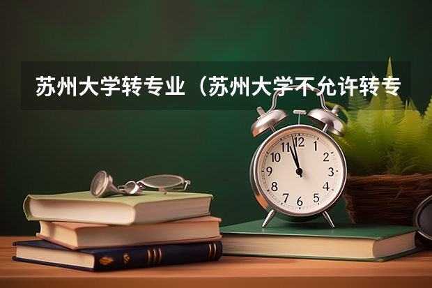 苏州大学转专业（苏州大学不允许转专业的情况）
