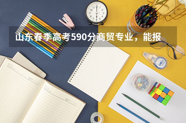 山东春季高考590分商贸专业，能报哪些本科院校，最好能被录取的，大家帮帮忙啊