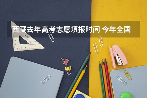 西藏去年高考志愿填报时间 今年全国各省的高考志愿填报时间是几号？
