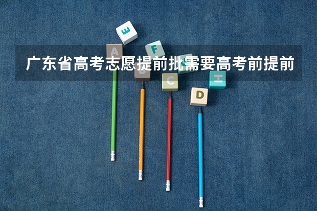 广东省高考志愿提前批需要高考前提前报名什么的吗？还是只是提前录取的？