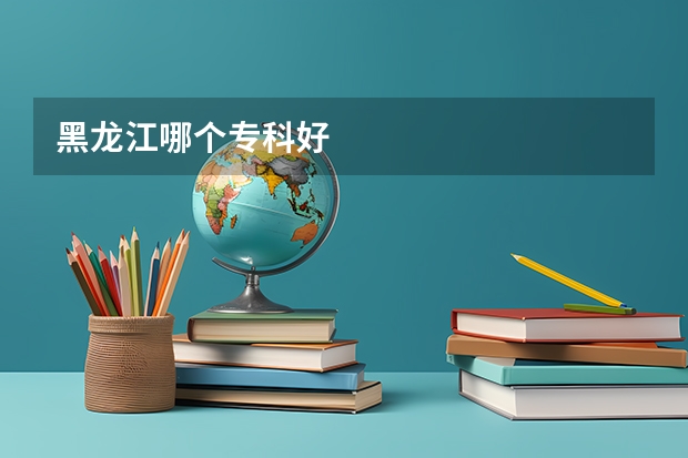黑龙江哪个专科好
