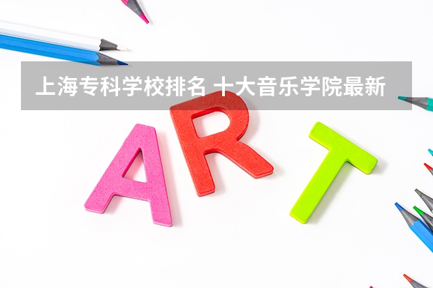 上海专科学校排名 十大音乐学院最新排名