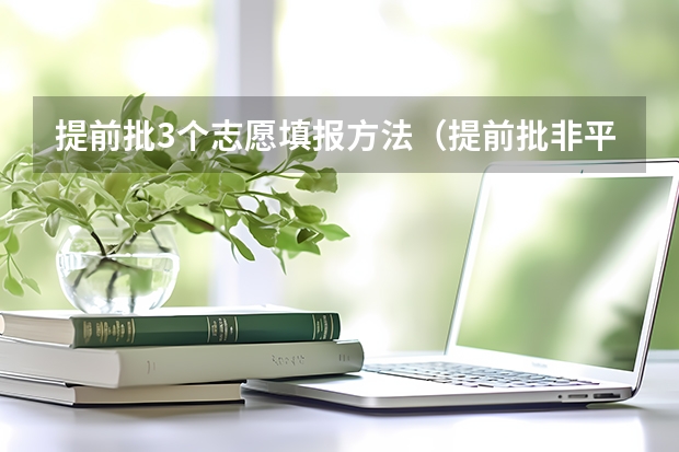 提前批3个志愿填报方法（提前批非平行志愿录取规则）